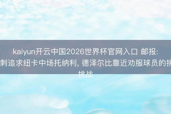 kaiyun开云中国2026世界杯官网入口 邮报: 热刺追求纽卡中场托纳利， 德泽尔比靠近劝服球员的挑战