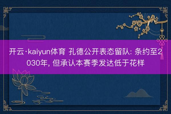 开云·kaiyun体育 孔德公开表态留队: 条约至2030年， 但承认本赛季发达低于花样