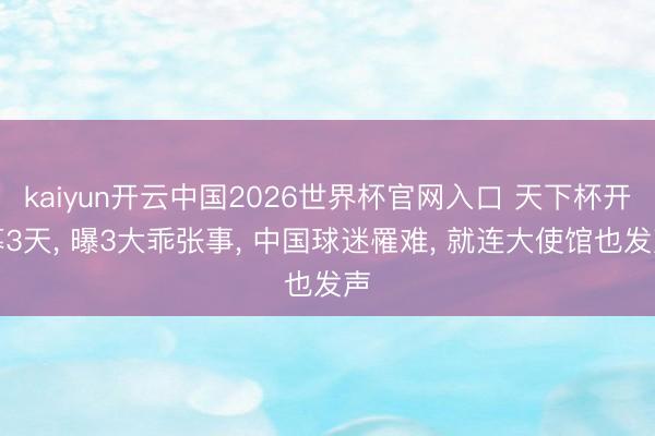 kaiyun开云中国2026世界杯官网入口 天下杯开幕3天， 曝3大乖张事， 中国球迷罹难， 就连大使馆也发声