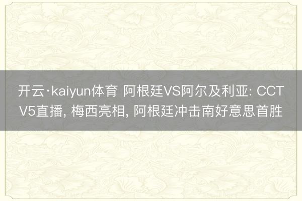 开云·kaiyun体育 阿根廷VS阿尔及利亚: CCTV5直播， 梅西亮相， 阿根廷冲击南好意思首胜