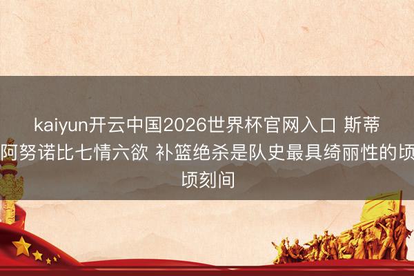 kaiyun开云中国2026世界杯官网入口 斯蒂勒：阿努诺比七情六欲 补篮绝杀是队史最具绮丽性的顷刻间