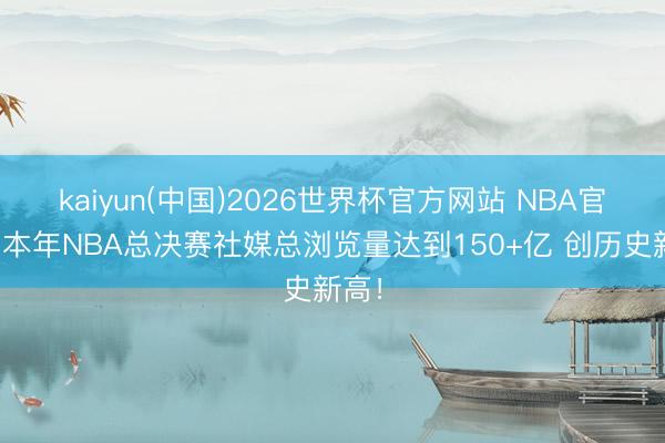 kaiyun(中国)2026世界杯官方网站 NBA官方：本年NBA总决赛社媒总浏览量达到150+亿 创历史新高！