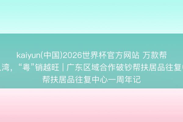 kaiyun(中国)2026世界杯官方网站 万款帮扶好物出山入湾，“粤”销越旺 | 广东区域合作破钞帮扶居品往复中心一周年记