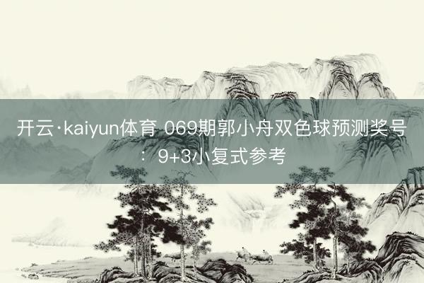开云·kaiyun体育 069期郭小舟双色球预测奖号:9+3小复式参考