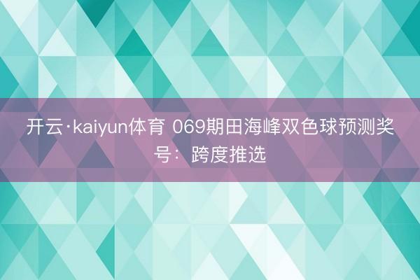 开云·kaiyun体育 069期田海峰双色球预测奖号：跨度推选