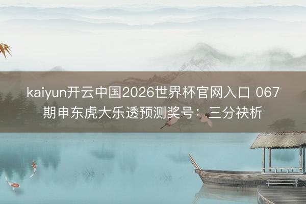 kaiyun开云中国2026世界杯官网入口 067期申东虎大乐透预测奖号：三分袂析