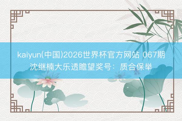kaiyun(中国)2026世界杯官方网站 067期沈继楠大乐透瞻望奖号：质合保举