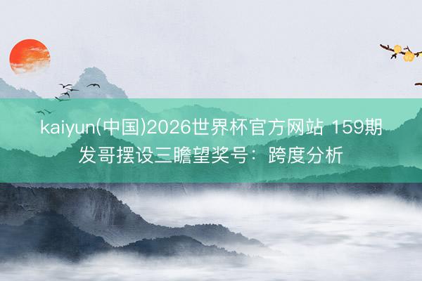kaiyun(中国)2026世界杯官方网站 159期发哥摆设三瞻望奖号：跨度分析