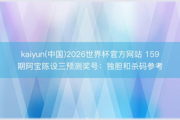 kaiyun(中国)2026世界杯官方网站 159期阿宝陈设三预测奖号：独胆和杀码参考