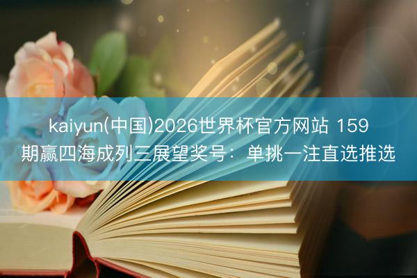 kaiyun(中国)2026世界杯官方网站 159期赢四海成列三展望奖号：单挑一注直选推选