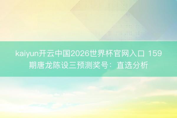kaiyun开云中国2026世界杯官网入口 159期唐龙陈设三预测奖号：直选分析