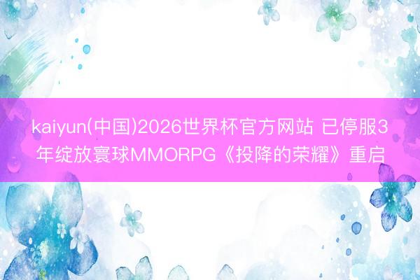 kaiyun(中国)2026世界杯官方网站 已停服3年绽放寰球MMORPG《投降的荣耀》重启