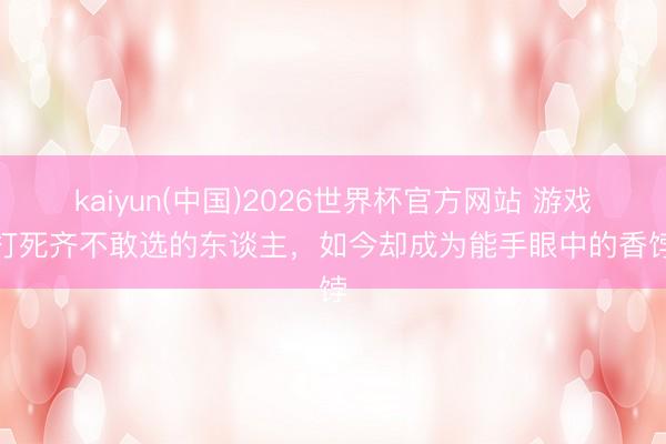 kaiyun(中国)2026世界杯官方网站 游戏厅打死齐不敢选的东谈主,如今却成为能手眼中的香饽饽