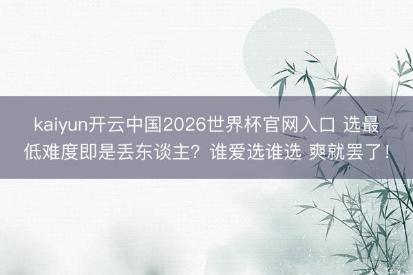 kaiyun开云中国2026世界杯官网入口 选最低难度即是丢东谈主?谁爱选谁选 爽就罢了!