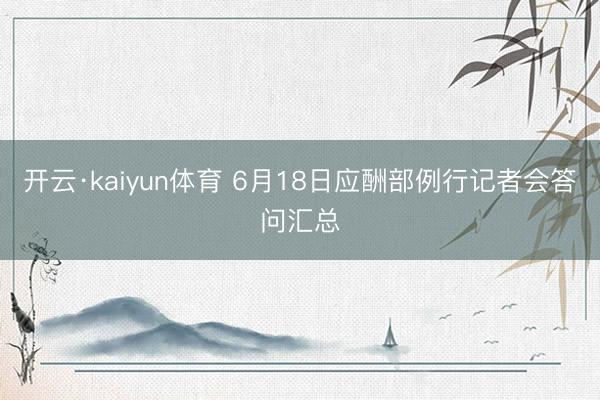 开云·kaiyun体育 6月18日应酬部例行记者会答问汇总