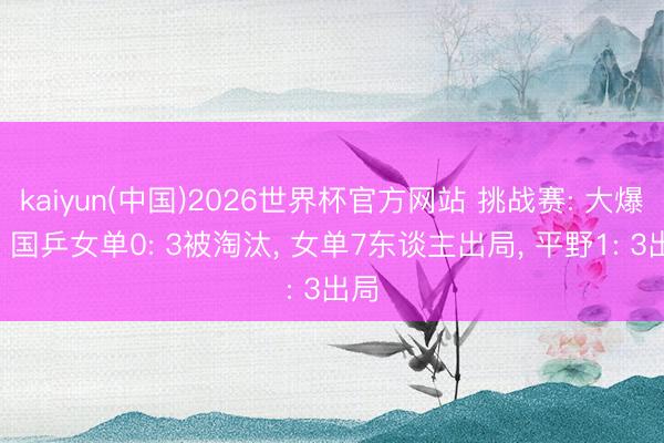 kaiyun(中国)2026世界杯官方网站 挑战赛: 大爆冷! 国乒女单0: 3被淘汰, 女单7东谈主出局, 平野1: 3出局
