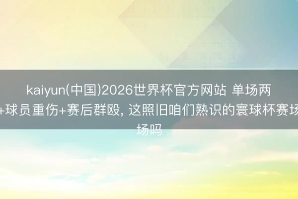 kaiyun(中国)2026世界杯官方网站 单场两红+球员重伤+赛后群殴, 这照旧咱们熟识的寰球杯赛场吗